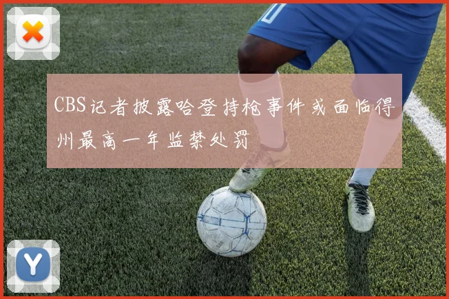 CBS记者披露哈登持枪事件或面临得州最高一年监禁处罚