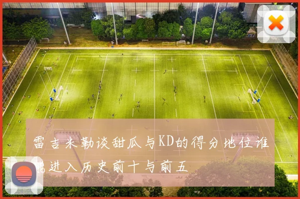 雷吉米勒谈甜瓜与KD的得分地位谁能进入历史前十与前五