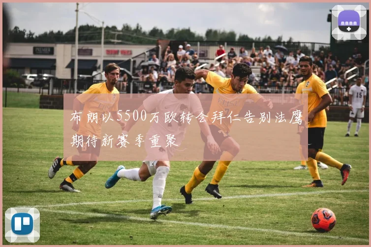 布朗以5500万欧转会拜仁告别法鹰期待新赛季重聚