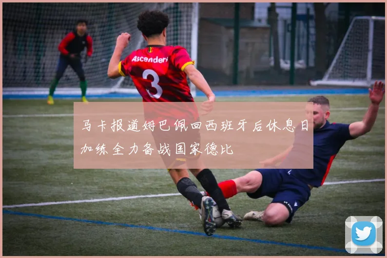 马卡报道姆巴佩回西班牙后休息日加练全力备战国家德比