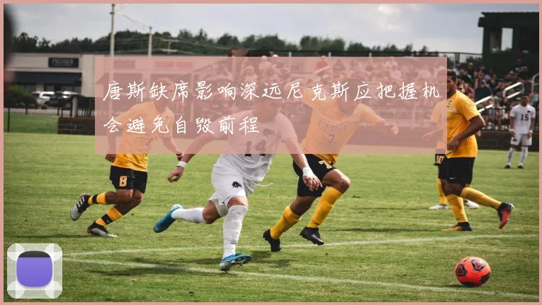 唐斯缺席影响深远尼克斯应把握机会避免自毁前程