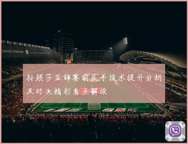 孙颖莎亚锦赛前反手技术提升分析及对决精彩看点解读