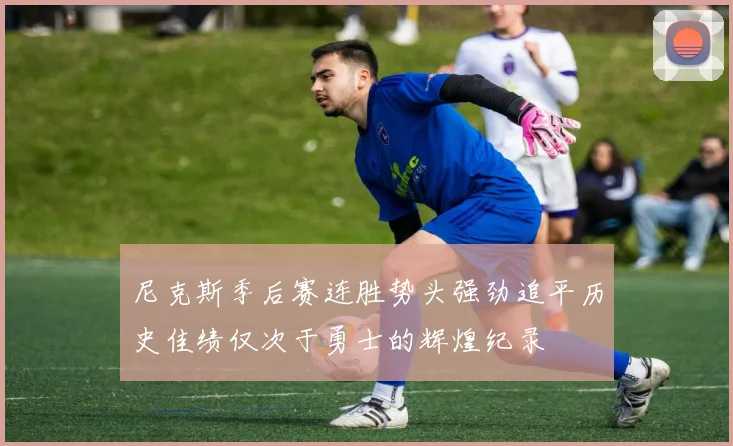 尼克斯季后赛连胜势头强劲追平历史佳绩仅次于勇士的辉煌纪录