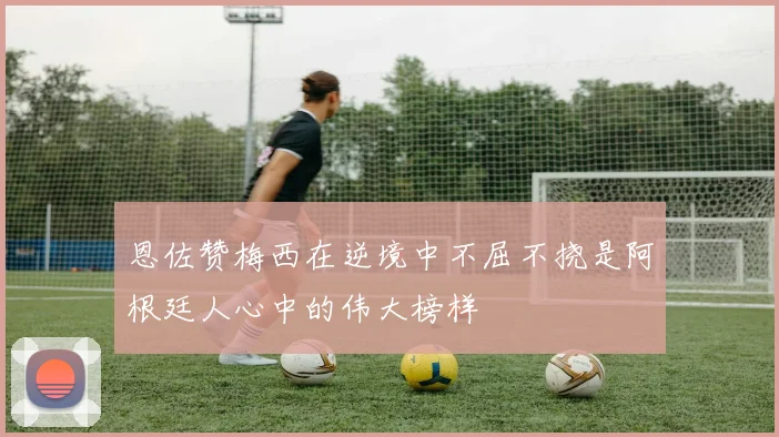 恩佐赞梅西在逆境中不屈不挠是阿根廷人心中的伟大榜样