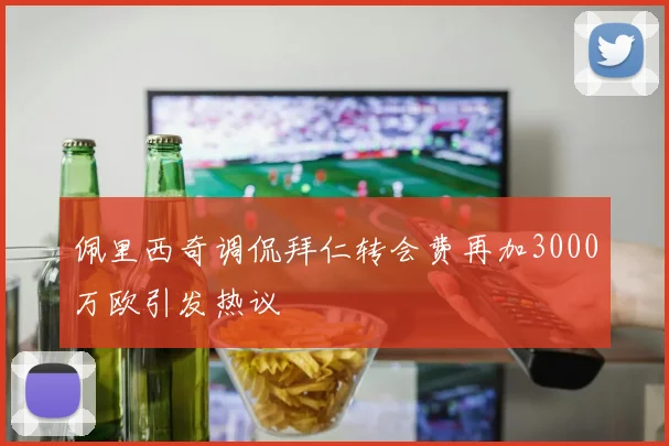 佩里西奇调侃拜仁转会费再加3000万欧引发热议