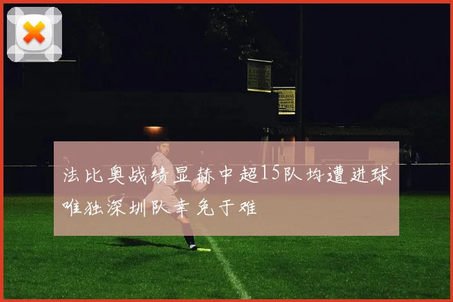 法比奥战绩显赫中超15队均遭进球唯独深圳队幸免于难