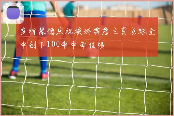 多特蒙德庆祝埃姆雷詹主罚点球全中创下100命中率佳绩