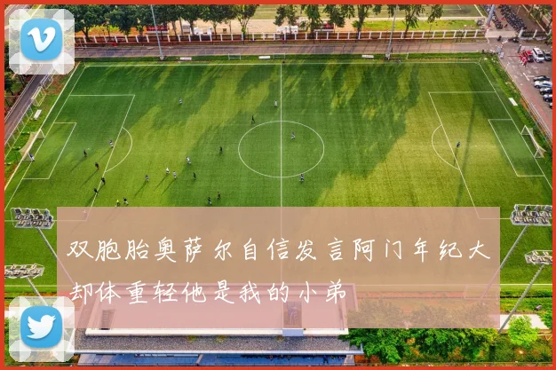双胞胎奥萨尔自信发言阿门年纪大却体重轻他是我的小弟