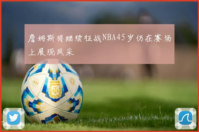 詹姆斯将继续征战NBA45岁仍在赛场上展现风采