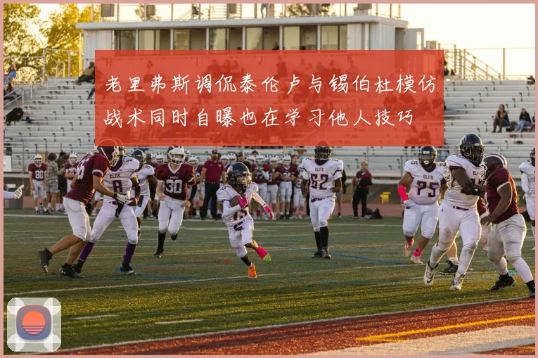 老里弗斯调侃泰伦卢与锡伯杜模仿战术同时自曝也在学习他人技巧