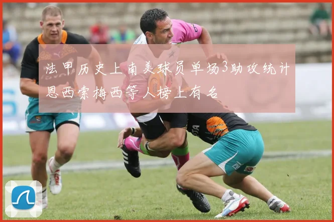 法甲历史上南美球员单场3助攻统计恩西索梅西等人榜上有名