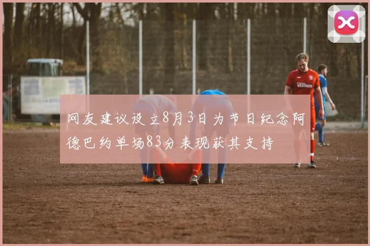 网友建议设立8月3日为节日纪念阿德巴约单场83分表现获其支持