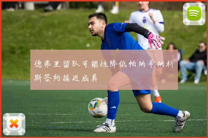 德弗里留队可能性降低帕纳辛纳科斯签约接近成真