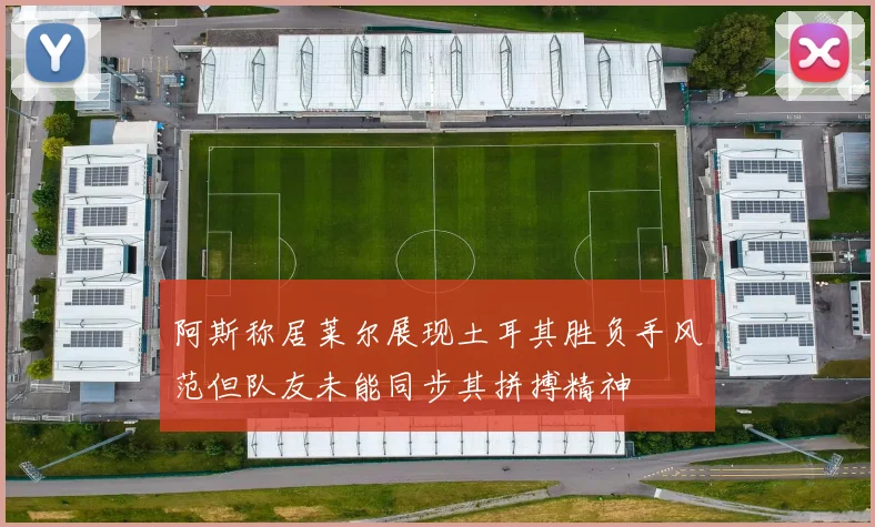 阿斯称居莱尔展现土耳其胜负手风范但队友未能同步其拼搏精神