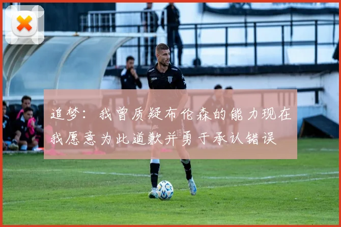 追梦：我曾质疑布伦森的能力现在我愿意为此道歉并勇于承认错误