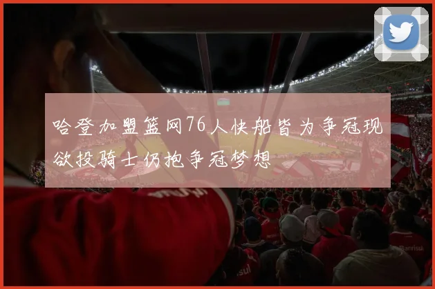 哈登加盟篮网76人快船皆为争冠现欲投骑士仍抱争冠梦想