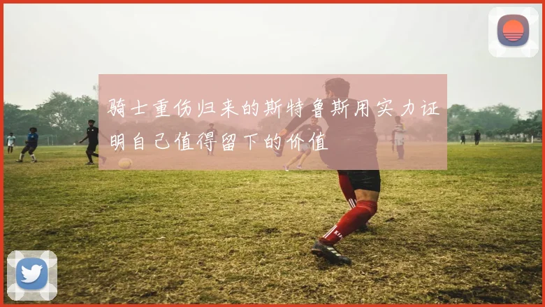 骑士重伤归来的斯特鲁斯用实力证明自己值得留下的价值