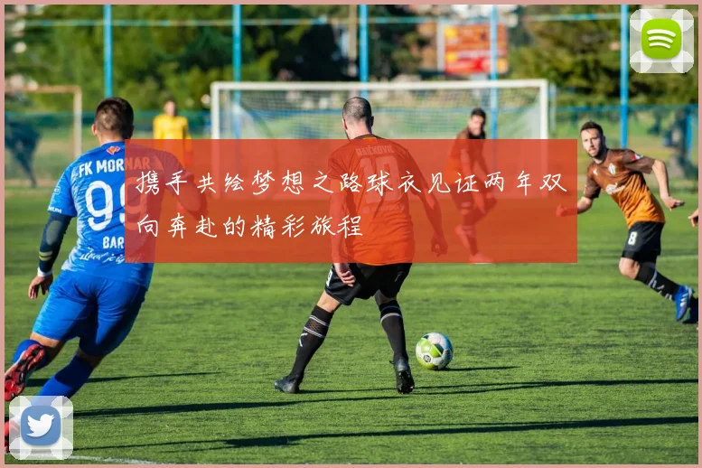 携手共绘梦想之路球衣见证两年双向奔赴的精彩旅程