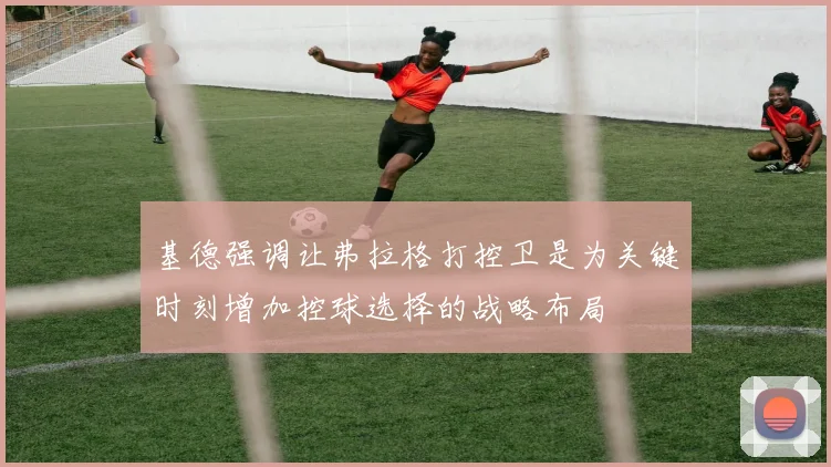 基德强调让弗拉格打控卫是为关键时刻增加控球选择的战略布局