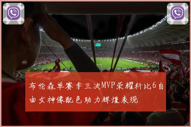 布伦森单赛季三次MVP荣耀科比6自由女神像配色助力辉煌表现