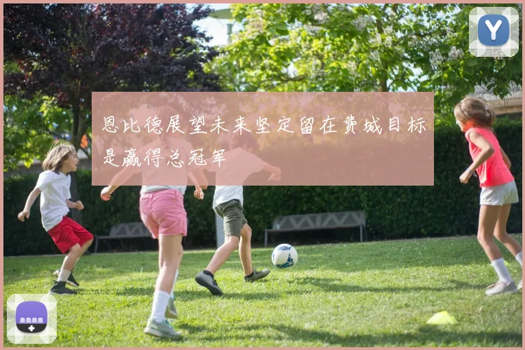 恩比德展望未来坚定留在费城目标是赢得总冠军