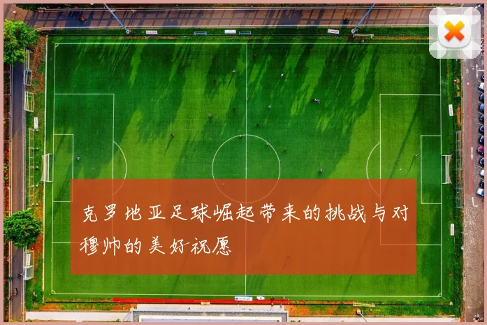 克罗地亚足球崛起带来的挑战与对穆帅的美好祝愿