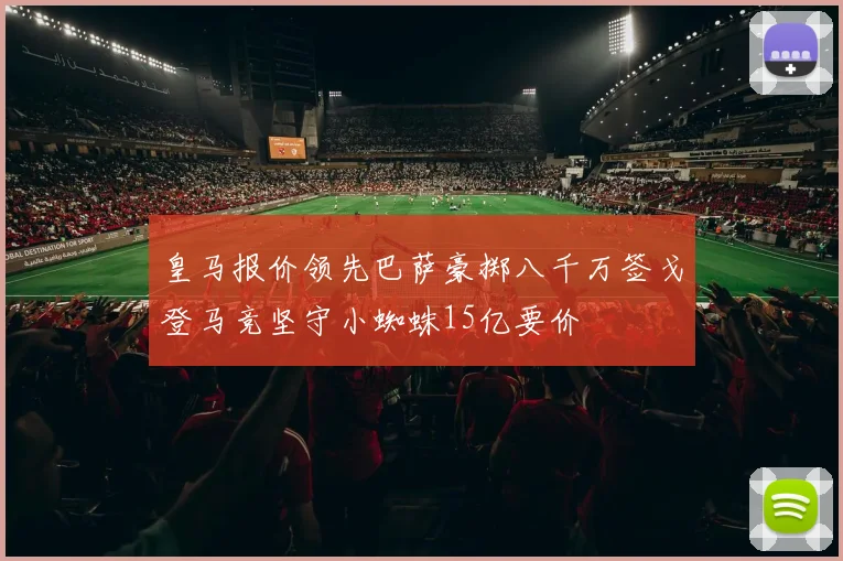 皇马报价领先巴萨豪掷八千万签戈登马竞坚守小蜘蛛15亿要价