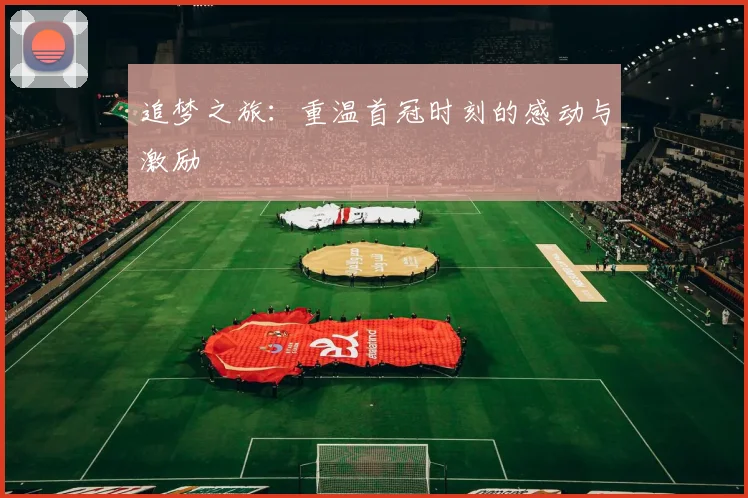 追梦之旅：重温首冠时刻的感动与激励