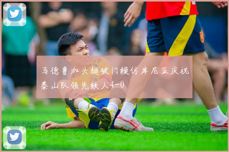 马德鲁加头槌破门模仿库尼亚庆祝泰山队领先铁人4-0