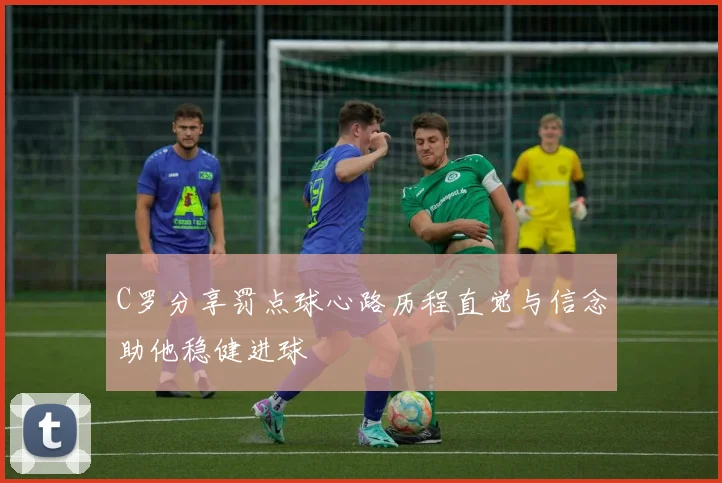 C罗分享罚点球心路历程直觉与信念助他稳健进球