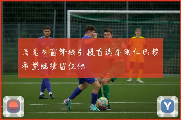 马竞冬窗锋线引援首选李刚仁巴黎希望继续留住他