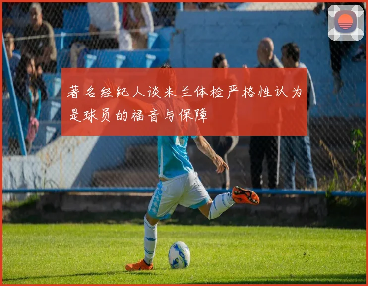 著名经纪人谈米兰体检严格性认为是球员的福音与保障