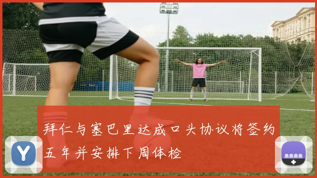 拜仁与塞巴里达成口头协议将签约五年并安排下周体检