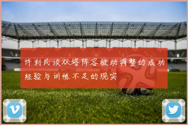 许利民谈双塔阵容被动调整的成功经验与训练不足的现实