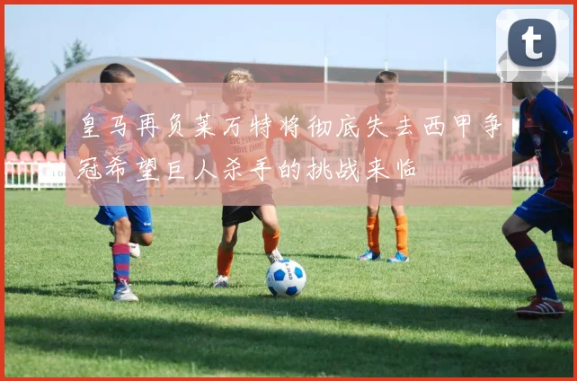 皇马再负莱万特将彻底失去西甲争冠希望巨人杀手的挑战来临