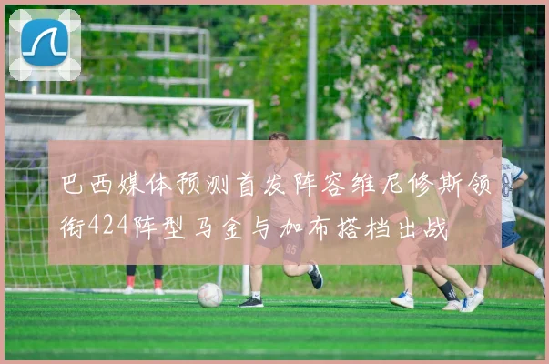 巴西媒体预测首发阵容维尼修斯领衔424阵型马金与加布搭档出战