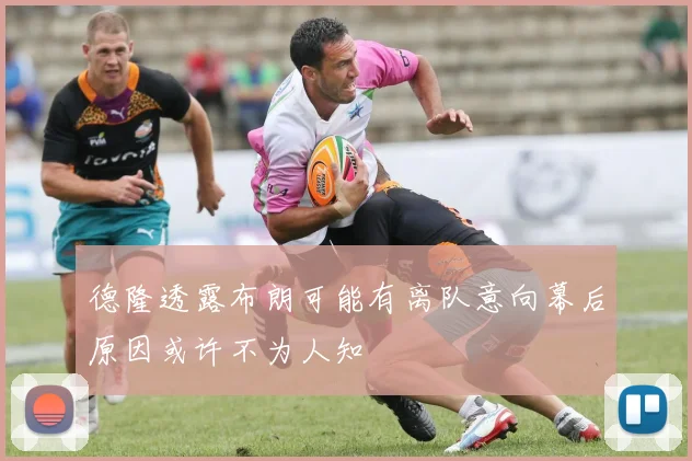 德隆透露布朗可能有离队意向幕后原因或许不为人知