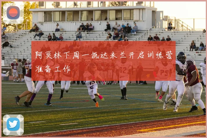 阿莫林下周一抵达米兰开启训练营准备工作
