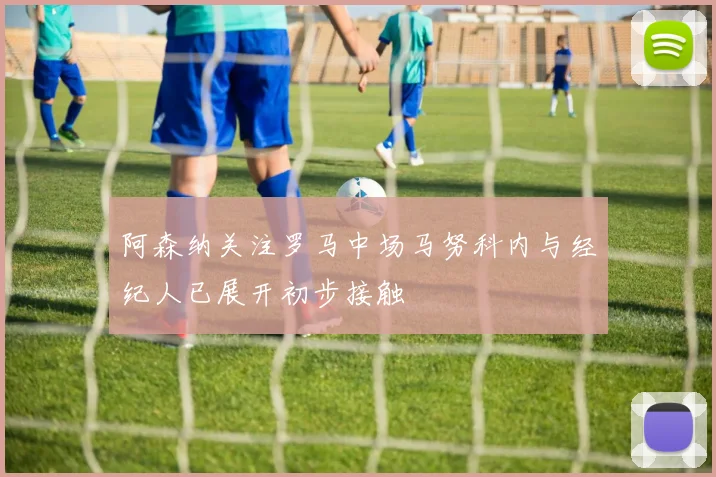 阿森纳关注罗马中场马努科内与经纪人已展开初步接触