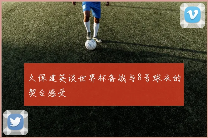 久保建英谈世界杯备战与8号球衣的契合感受